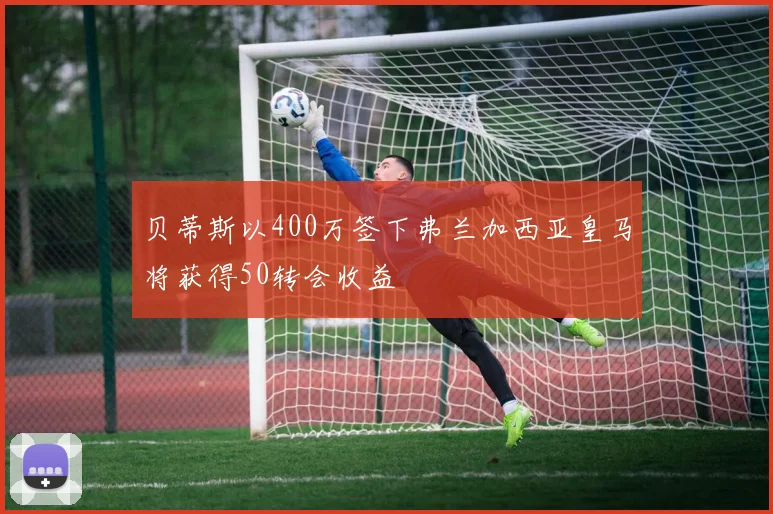 贝蒂斯以400万签下弗兰加西亚皇马将获得50转会收益