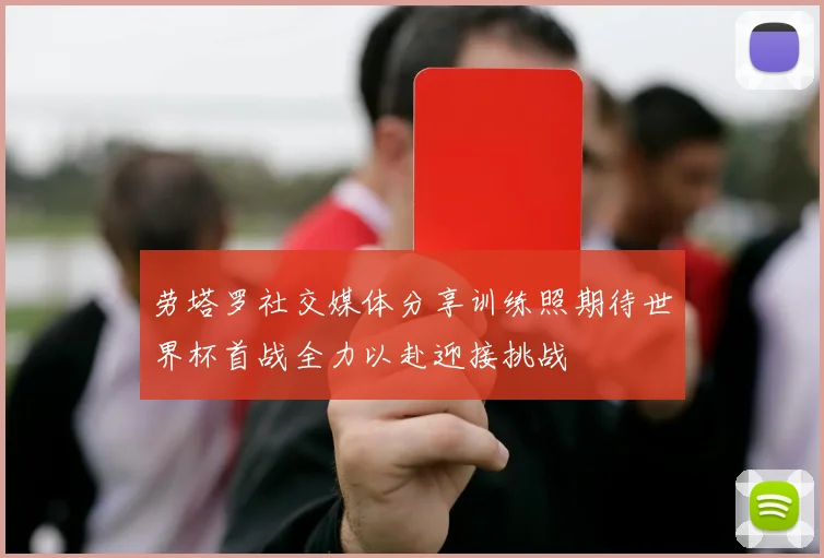 劳塔罗社交媒体分享训练照期待世界杯首战全力以赴迎接挑战