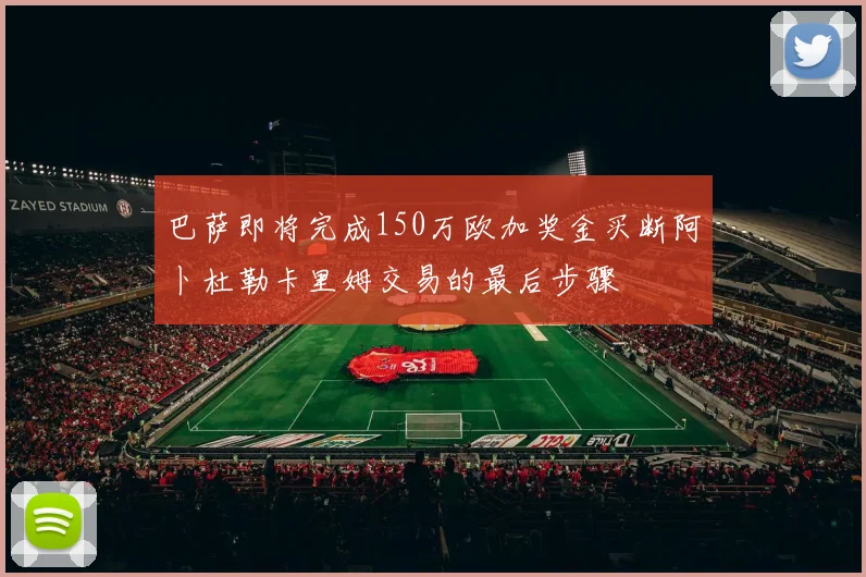 巴萨即将完成150万欧加奖金买断阿卜杜勒卡里姆交易的最后步骤
