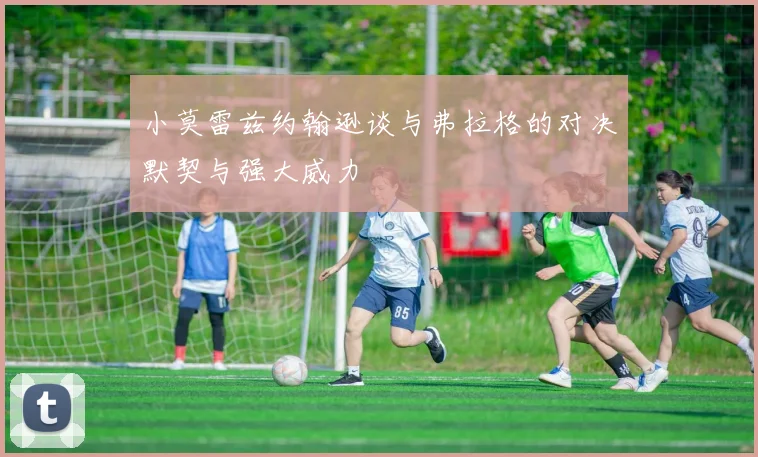 小莫雷兹约翰逊谈与弗拉格的对决默契与强大威力