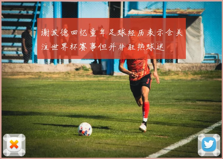 谢泼德回忆童年足球经历表示会关注世界杯赛事但并非狂热球迷