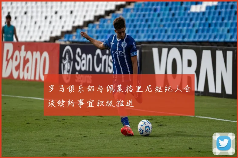 罗马俱乐部与佩莱格里尼经纪人会谈续约事宜积极推进