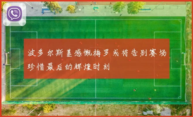 波多尔斯基感慨梅罗或将告别赛场珍惜最后的辉煌时刻