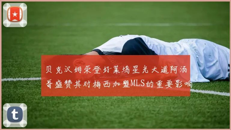 贝克汉姆荣登好莱坞星光大道阿汤哥盛赞其对梅西加盟MLS的重要影响