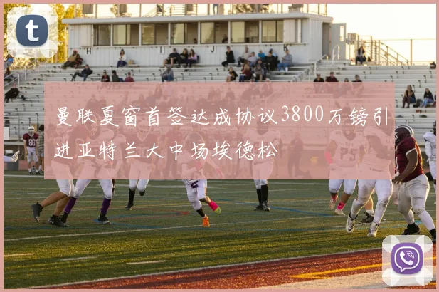 曼联夏窗首签达成协议3800万镑引进亚特兰大中场埃德松