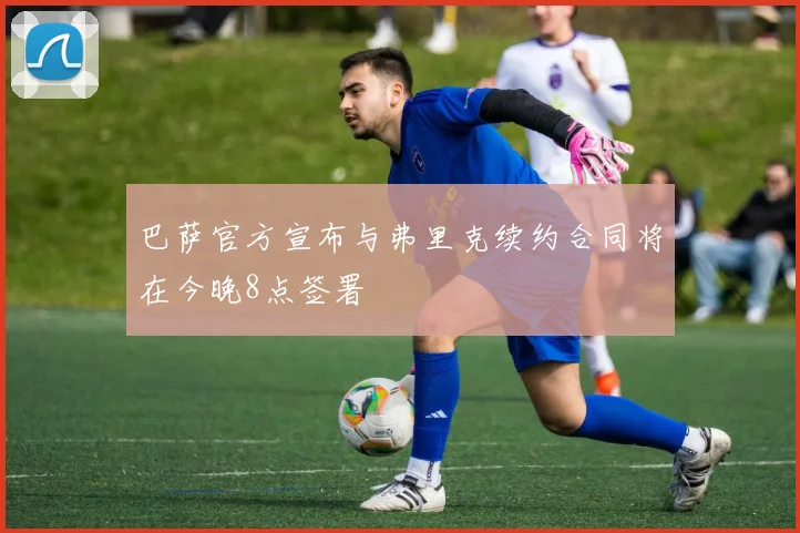 巴萨官方宣布与弗里克续约合同将在今晚8点签署