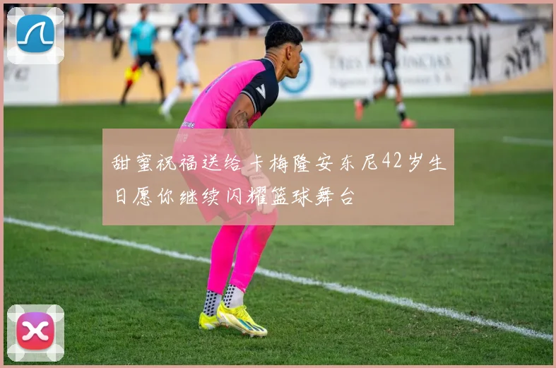 甜蜜祝福送给卡梅隆安东尼42岁生日愿你继续闪耀篮球舞台