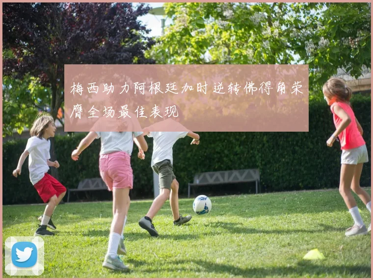 梅西助力阿根廷加时逆转佛得角荣膺全场最佳表现