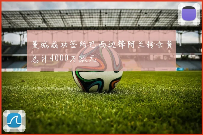 曼城成功签约巴西边锋阿兰转会费总计4000万欧元