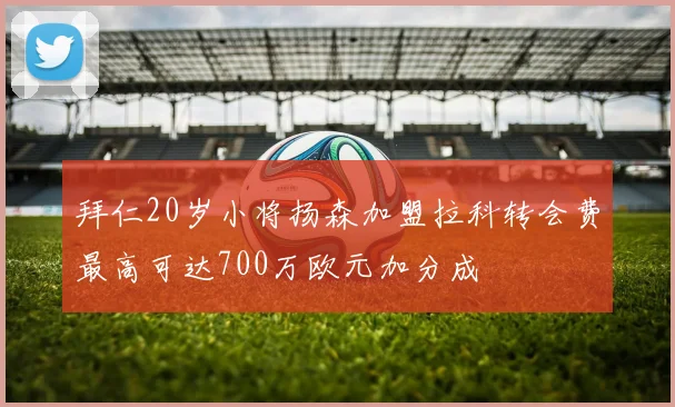 拜仁20岁小将扬森加盟拉科转会费最高可达700万欧元加分成