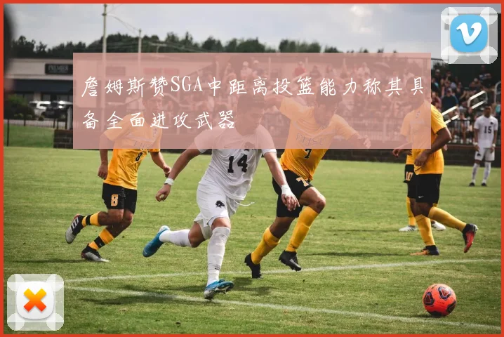 詹姆斯赞SGA中距离投篮能力称其具备全面进攻武器