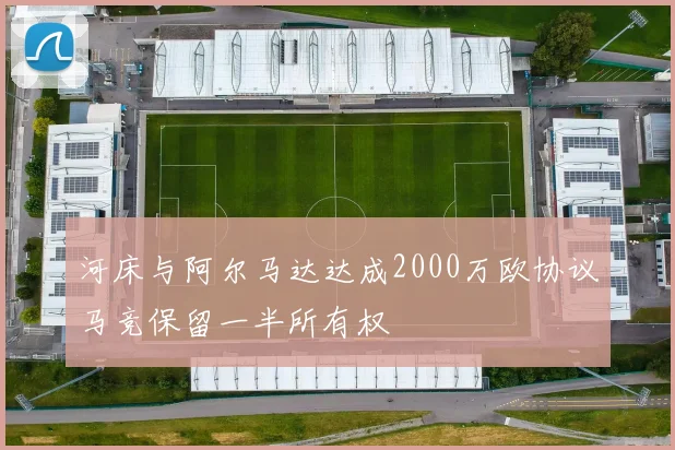 河床与阿尔马达达成2000万欧协议马竞保留一半所有权