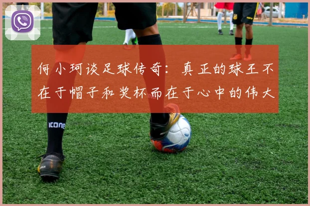 何小珂谈足球传奇：真正的球王不在于帽子和奖杯而在于心中的伟大