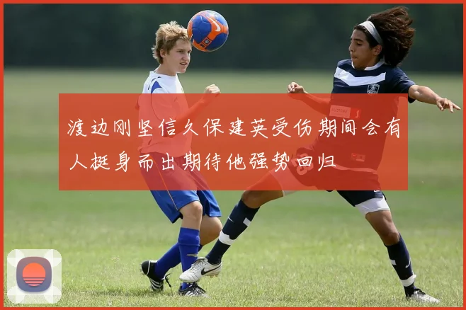渡边刚坚信久保建英受伤期间会有人挺身而出期待他强势回归