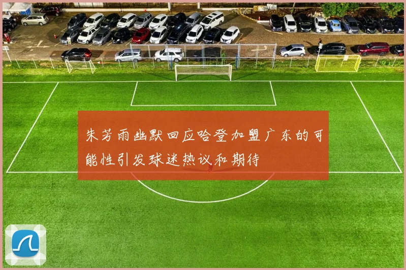 朱芳雨幽默回应哈登加盟广东的可能性引发球迷热议和期待