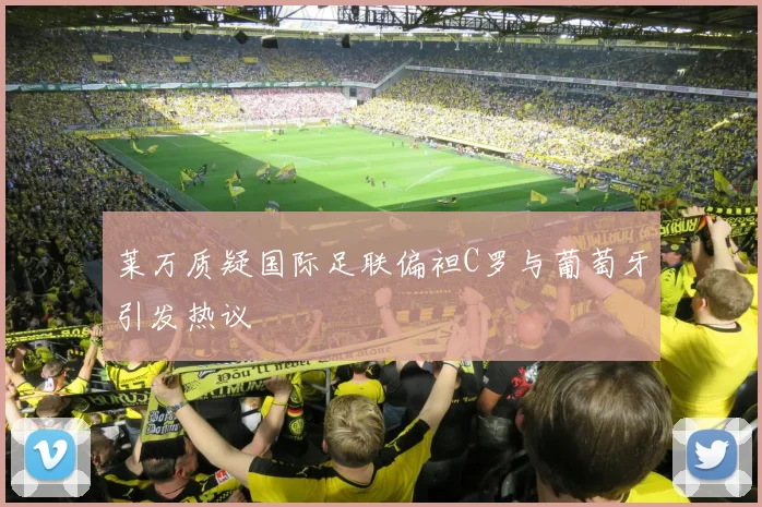 莱万质疑国际足联偏袒C罗与葡萄牙引发热议