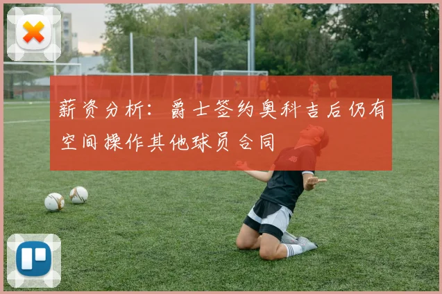 薪资分析：爵士签约奥科吉后仍有空间操作其他球员合同