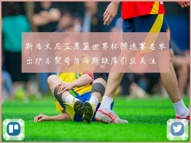 斯洛文尼亚男篮世界杯预选赛名单出炉东契奇与海斯缺席引发关注